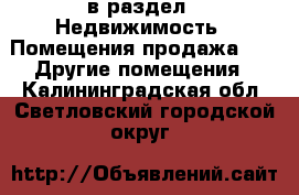  в раздел : Недвижимость » Помещения продажа »  » Другие помещения . Калининградская обл.,Светловский городской округ 